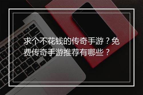 求个不花钱的传奇手游？免费传奇手游推荐有哪些？