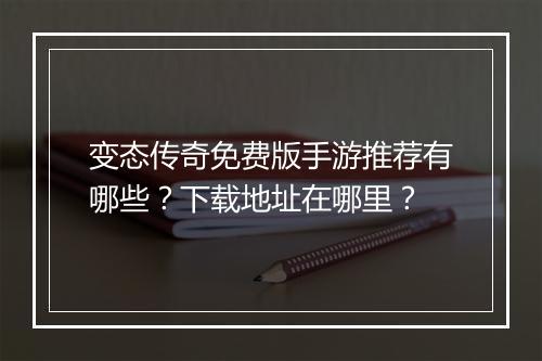 变态传奇免费版手游推荐有哪些？下载地址在哪里？