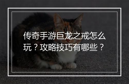 传奇手游巨龙之戒怎么玩？攻略技巧有哪些？