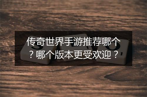 传奇世界手游推荐哪个？哪个版本更受欢迎？