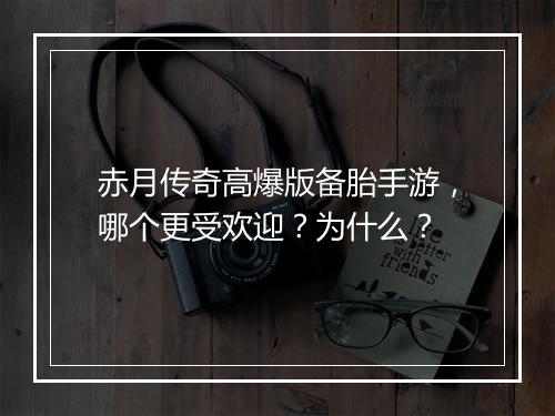 赤月传奇高爆版备胎手游，哪个更受欢迎？为什么？