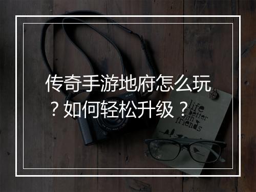 传奇手游地府怎么玩？如何轻松升级？