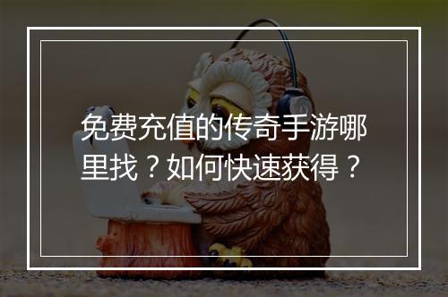 免费充值的传奇手游哪里找？如何快速获得？