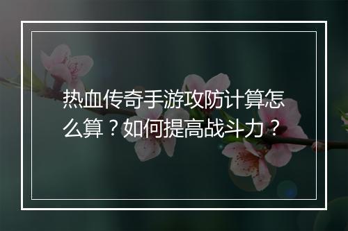 热血传奇手游攻防计算怎么算？如何提高战斗力？