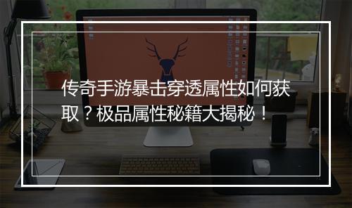 传奇手游暴击穿透属性如何获取？极品属性秘籍大揭秘！