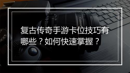 复古传奇手游卡位技巧有哪些？如何快速掌握？
