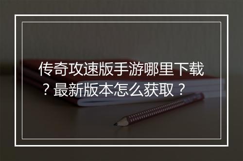 传奇攻速版手游哪里下载？最新版本怎么获取？
