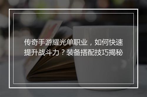 传奇手游耀光单职业，如何快速提升战斗力？装备搭配技巧揭秘