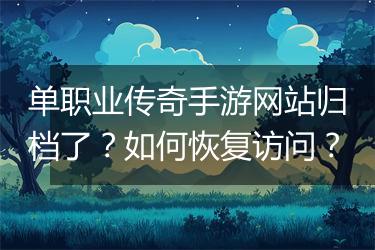 单职业传奇手游网站归档了？如何恢复访问？