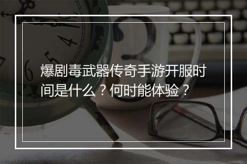 爆剧毒武器传奇手游开服时间是什么？何时能体验？