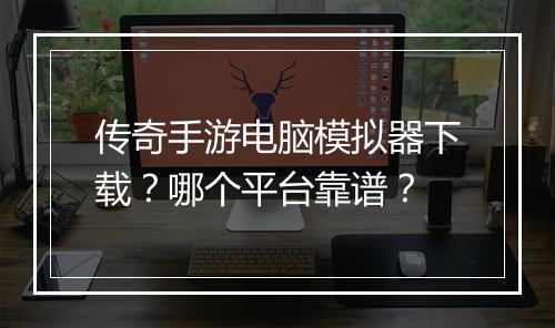 传奇手游电脑模拟器下载？哪个平台靠谱？