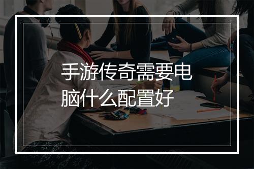 手游传奇需要电脑什么配置好