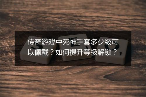 传奇游戏中死神手套多少级可以佩戴？如何提升等级解锁？
