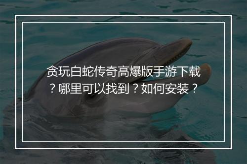 贪玩白蛇传奇高爆版手游下载？哪里可以找到？如何安装？