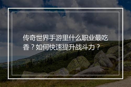 传奇世界手游里什么职业最吃香？如何快速提升战斗力？