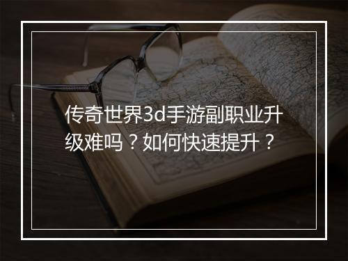 传奇世界3d手游副职业升级难吗？如何快速提升？