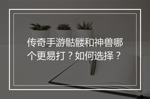 传奇手游骷髅和神兽哪个更易打？如何选择？