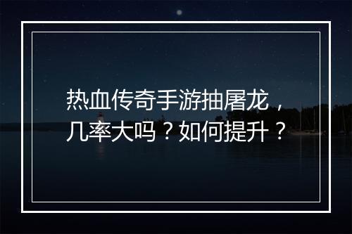 热血传奇手游抽屠龙，几率大吗？如何提升？