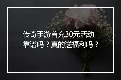 传奇手游首充30元活动靠谱吗？真的送福利吗？