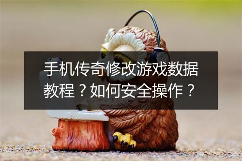 手机传奇修改游戏数据教程？如何安全操作？