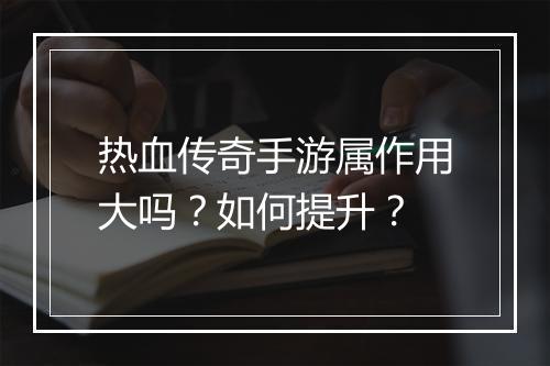 热血传奇手游属作用大吗？如何提升？