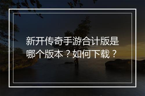 新开传奇手游合计版是哪个版本？如何下载？