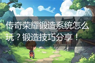 传奇荣耀锻造系统怎么玩？锻造技巧分享！