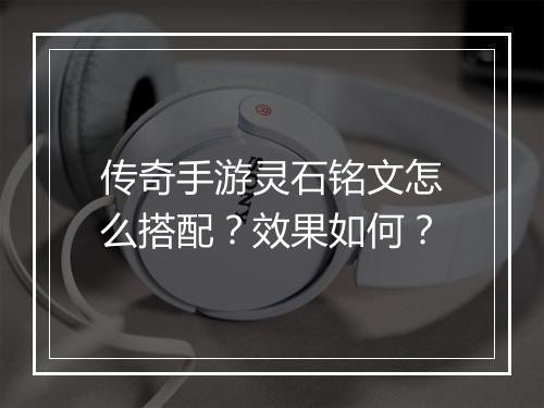传奇手游灵石铭文怎么搭配？效果如何？