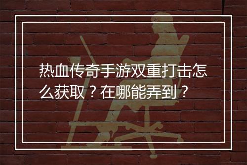 热血传奇手游双重打击怎么获取？在哪能弄到？