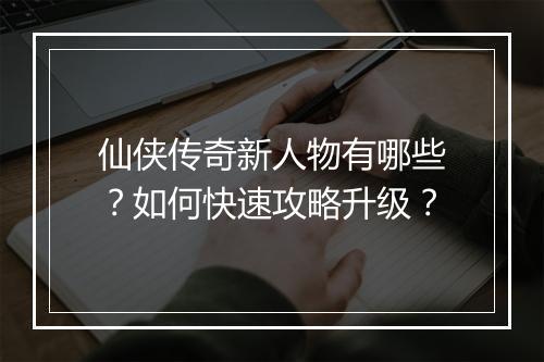 仙侠传奇新人物有哪些？如何快速攻略升级？