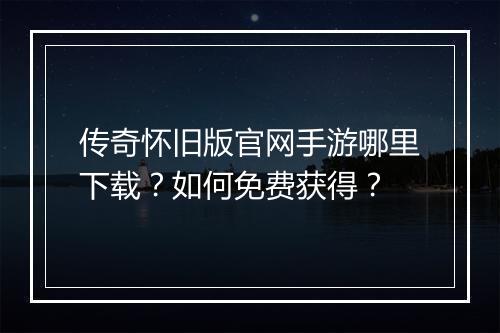 传奇怀旧版官网手游哪里下载？如何免费获得？