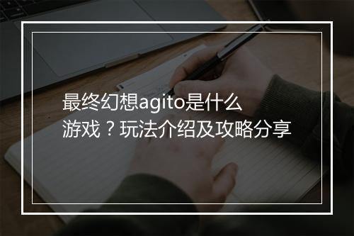 最终幻想agito是什么游戏？玩法介绍及攻略分享