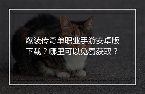 爆装传奇单职业手游安卓版下载？哪里可以免费获取？