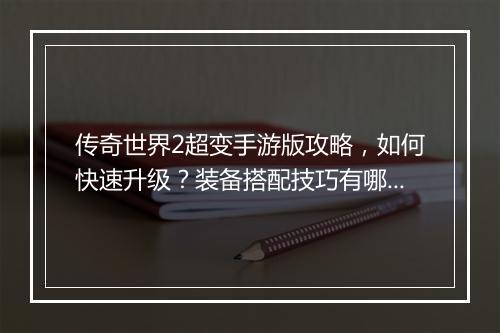 传奇世界2超变手游版攻略，如何快速升级？装备搭配技巧有哪些？