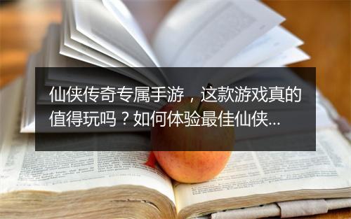 仙侠传奇专属手游，这款游戏真的值得玩吗？如何体验最佳仙侠冒险？