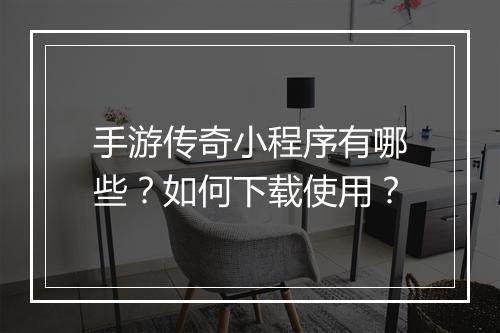 手游传奇小程序有哪些？如何下载使用？
