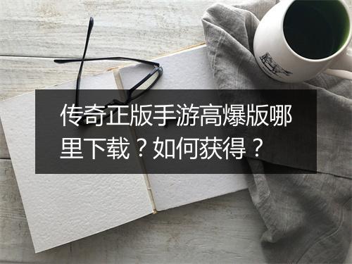 传奇正版手游高爆版哪里下载？如何获得？