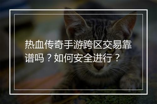 热血传奇手游跨区交易靠谱吗？如何安全进行？
