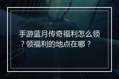 手游蓝月传奇福利怎么领？领福利的地点在哪？