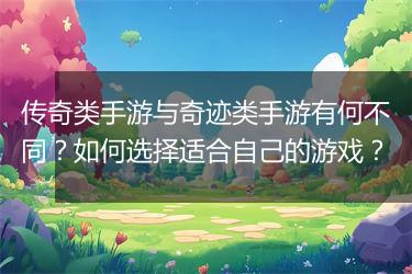 传奇类手游与奇迹类手游有何不同？如何选择适合自己的游戏？