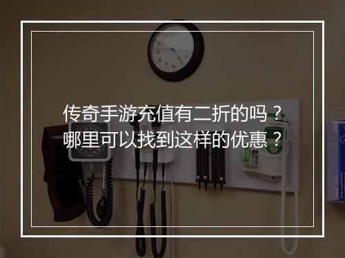 传奇手游充值有二折的吗？哪里可以找到这样的优惠？
