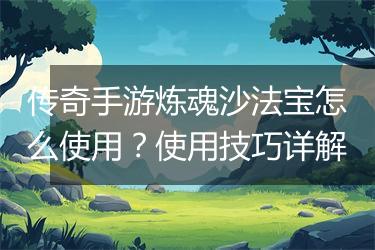 传奇手游炼魂沙法宝怎么使用？使用技巧详解
