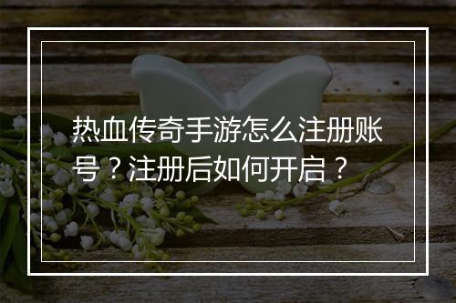 热血传奇手游怎么注册账号？注册后如何开启？