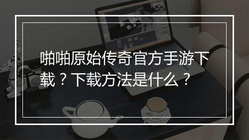 啪啪原始传奇官方手游下载？下载方法是什么？