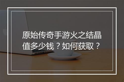 原始传奇手游火之结晶值多少钱？如何获取？