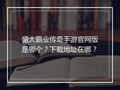 盛大霸业传奇手游官网版是哪个？下载地址在哪？