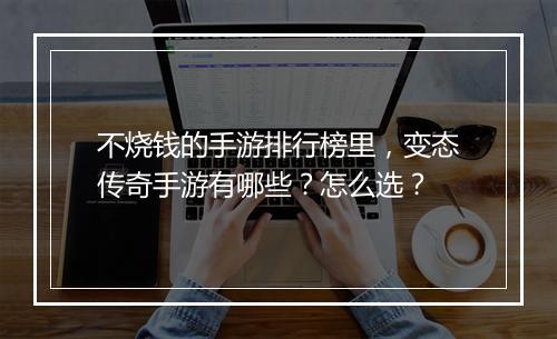 不烧钱的手游排行榜里，变态传奇手游有哪些？怎么选？