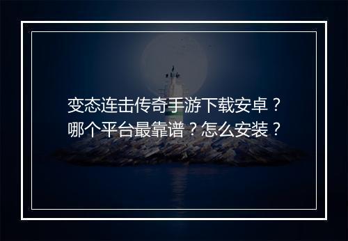 变态连击传奇手游下载安卓？哪个平台最靠谱？怎么安装？