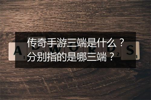 传奇手游三端是什么？分别指的是哪三端？