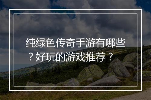 纯绿色传奇手游有哪些？好玩的游戏推荐？